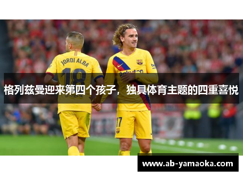 格列兹曼迎来第四个孩子，独具体育主题的四重喜悦