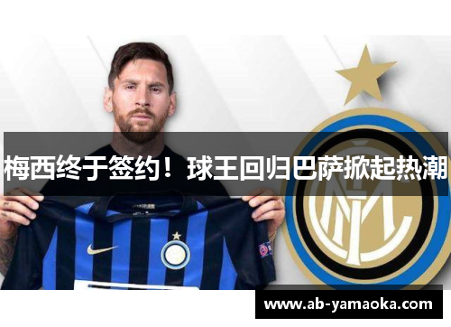 梅西终于签约！球王回归巴萨掀起热潮