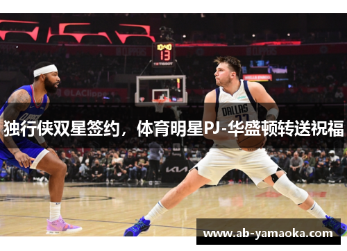 独行侠双星签约，体育明星PJ-华盛顿转送祝福
