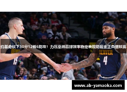 约基奇砍下30分12板6助攻！力压巫师赢球效率稳定表现助掘金正负值较高